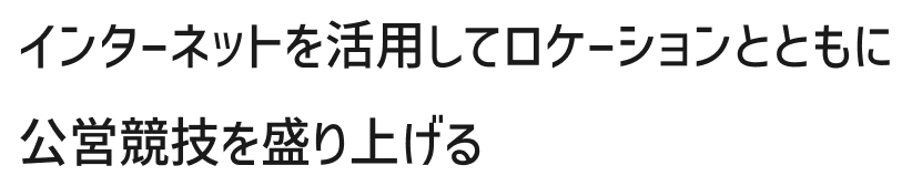 インターネットを活用してロケーションとともに公営競技を盛り上げる